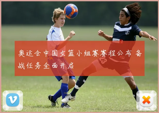 奥运会中国女篮小组赛赛程公布 备战任务全面开启