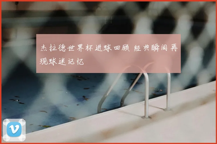 杰拉德世界杯进球回顾 经典瞬间再现球迷记忆