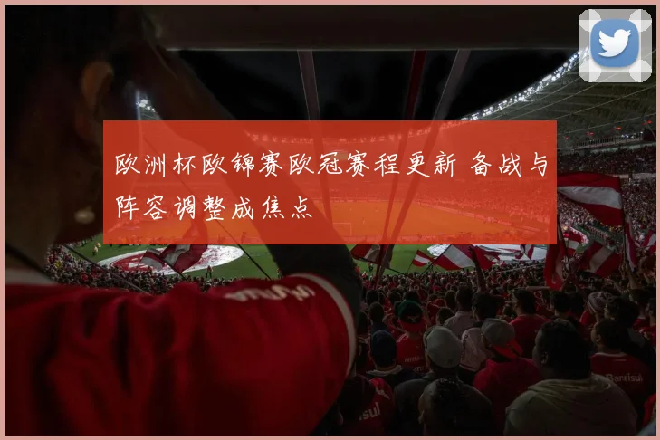 欧洲杯欧锦赛欧冠赛程更新 备战与阵容调整成焦点