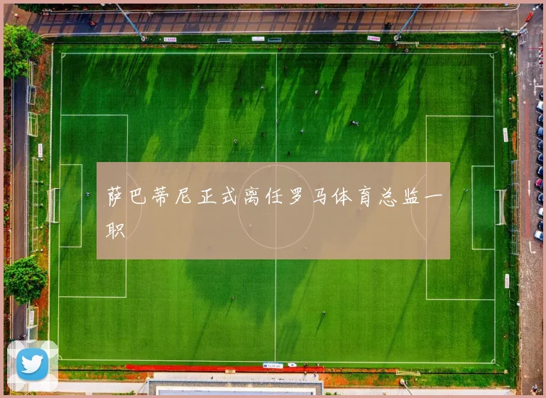 萨巴蒂尼正式离任罗马体育总监一职