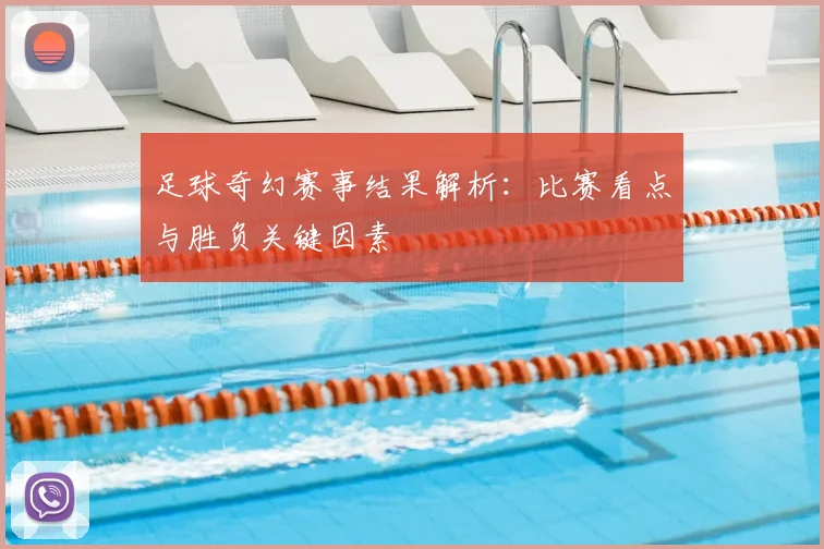 足球奇幻赛事结果解析：比赛看点与胜负关键因素