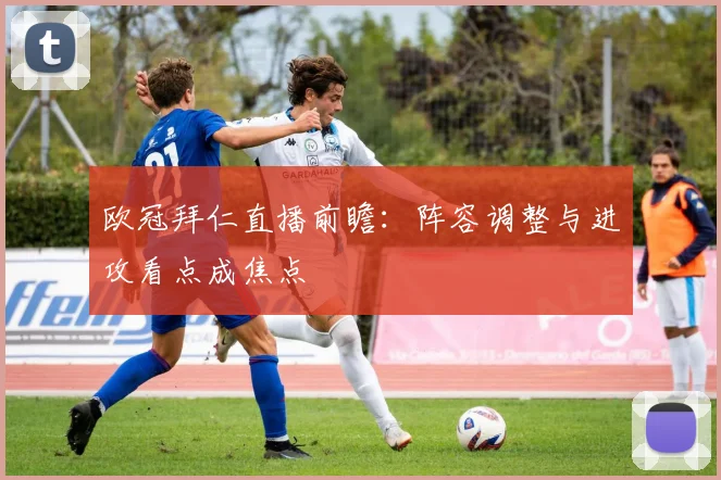 欧冠拜仁直播前瞻：阵容调整与进攻看点成焦点