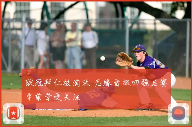 欧冠拜仁被淘汰 无缘晋级四强后赛季前景受关注