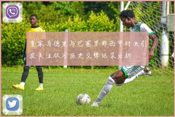 皇家马德里与巴塞罗那西甲对决引发关注双方历史交锋记录分析