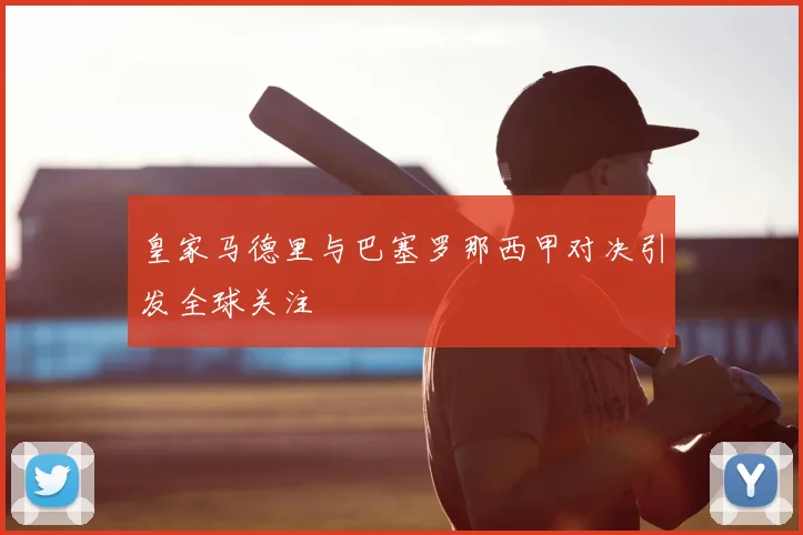 皇家马德里与巴塞罗那西甲对决引发全球关注