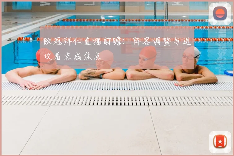 欧冠拜仁直播前瞻：阵容调整与进攻看点成焦点