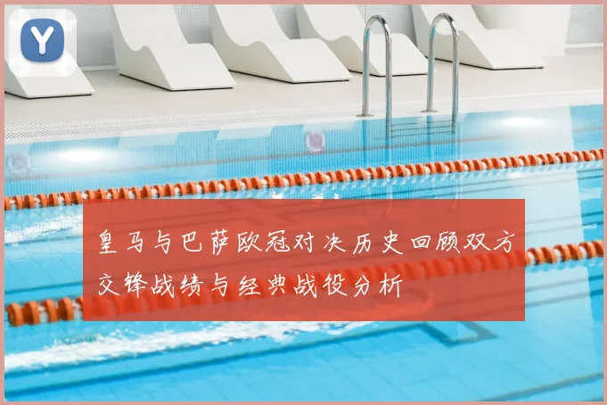 皇马与巴萨欧冠对决历史回顾双方交锋战绩与经典战役分析