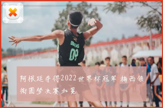 阿根廷夺得2022世界杯冠军 梅西领衔圆梦决赛加冕