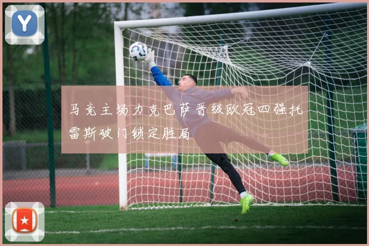 马竞主场力克巴萨晋级欧冠四强托雷斯破门锁定胜局