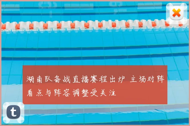 湖南队备战直播赛程出炉 主场对阵看点与阵容调整受关注