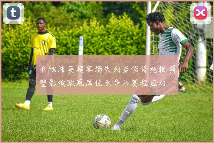 利物浦英超客场失利后伤停轮换调整影响欧冠席位竞争和赛程应对
