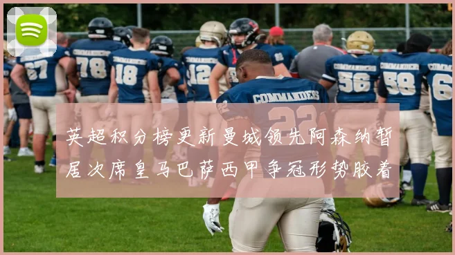 英超积分榜更新曼城领先阿森纳暂居次席皇马巴萨西甲争冠形势胶着