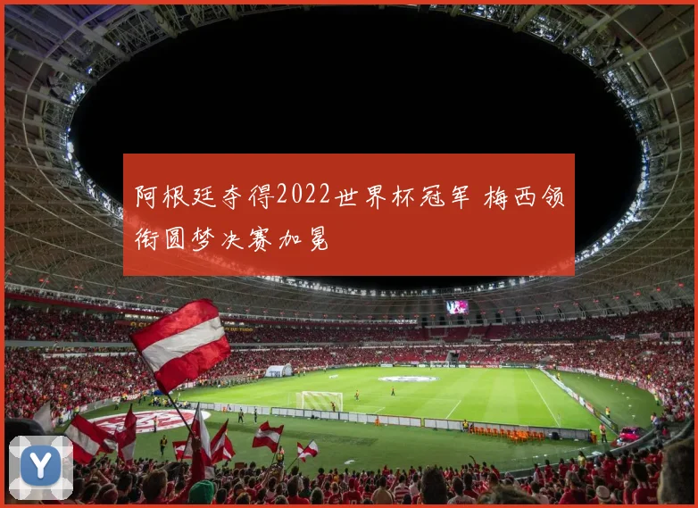 阿根廷夺得2022世界杯冠军 梅西领衔圆梦决赛加冕