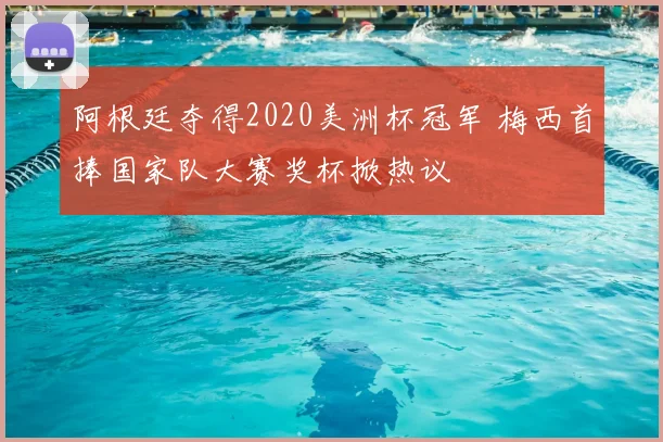阿根廷夺得2020美洲杯冠军 梅西首捧国家队大赛奖杯掀热议