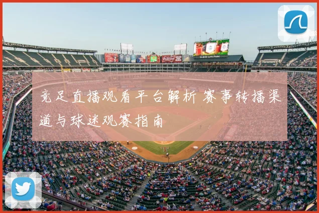 竞足直播观看平台解析 赛事转播渠道与球迷观赛指南