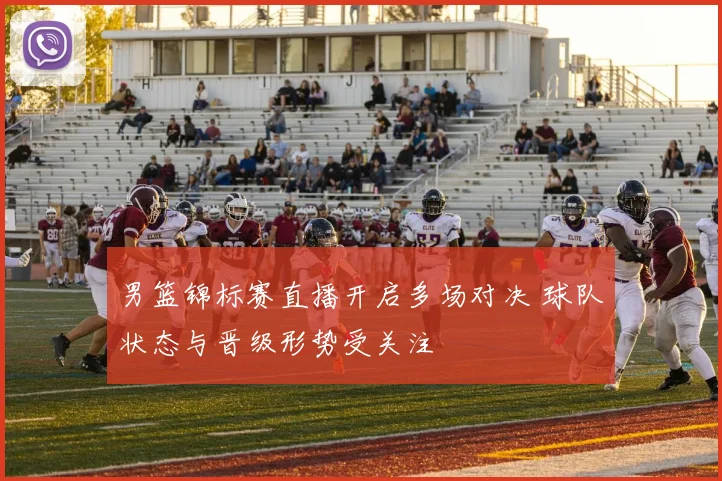 男篮锦标赛直播开启多场对决 球队状态与晋级形势受关注