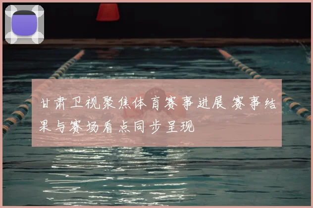 甘肃卫视聚焦体育赛事进展 赛事结果与赛场看点同步呈现