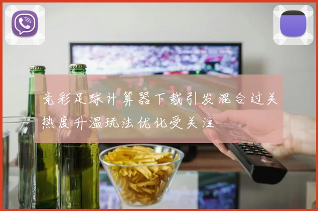 竞彩足球计算器下载引发混合过关热度升温玩法优化受关注