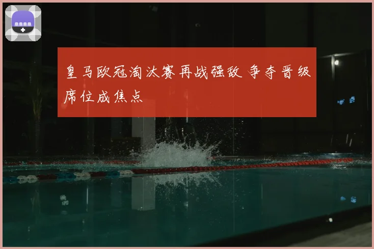 皇马欧冠淘汰赛再战强敌 争夺晋级席位成焦点