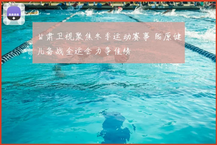 甘肃卫视聚焦冬季运动赛事 陇原健儿备战全运会力争佳绩